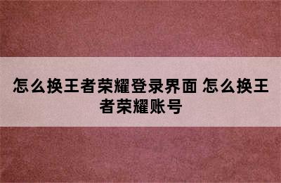 怎么换王者荣耀登录界面 怎么换王者荣耀账号